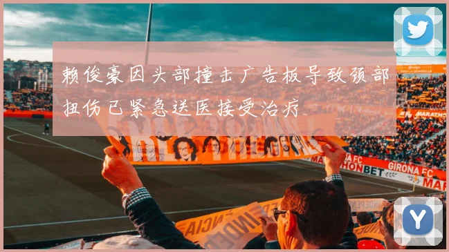 赖俊豪因头部撞击广告板导致颈部扭伤已紧急送医接受治疗