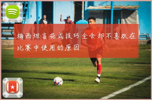 梅西坦言花式技巧全会却不喜欢在比赛中使用的原因