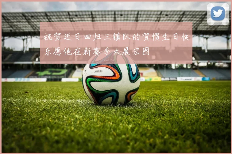 祝贺近日回归三镇队的贺惯生日快乐愿他在新赛季大展宏图