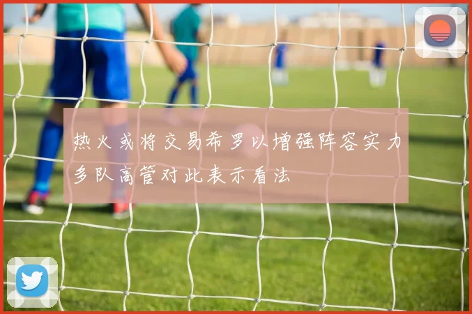热火或将交易希罗以增强阵容实力多队高管对此表示看法