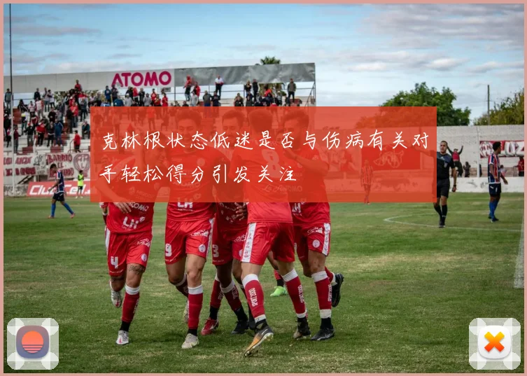 克林根状态低迷是否与伤病有关对手轻松得分引发关注