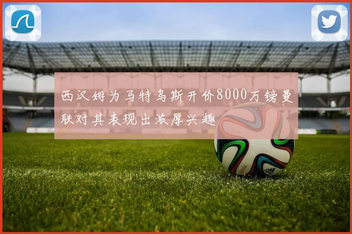 西汉姆为马特乌斯开价8000万镑曼联对其表现出浓厚兴趣