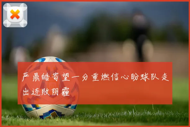 严鼎皓寄望一分重燃信心盼球队走出连败阴霾