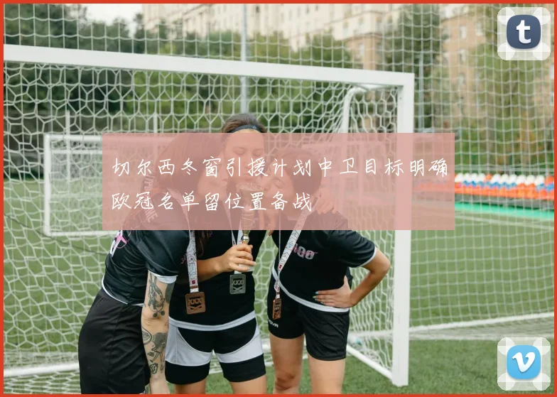 切尔西冬窗引援计划中卫目标明确欧冠名单留位置备战