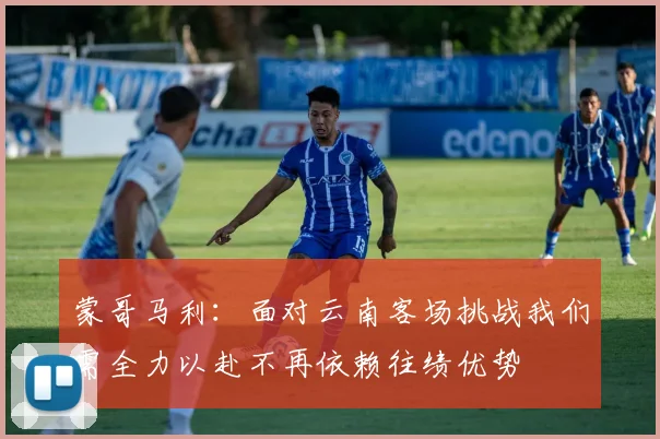 蒙哥马利：面对云南客场挑战我们需全力以赴不再依赖往绩优势