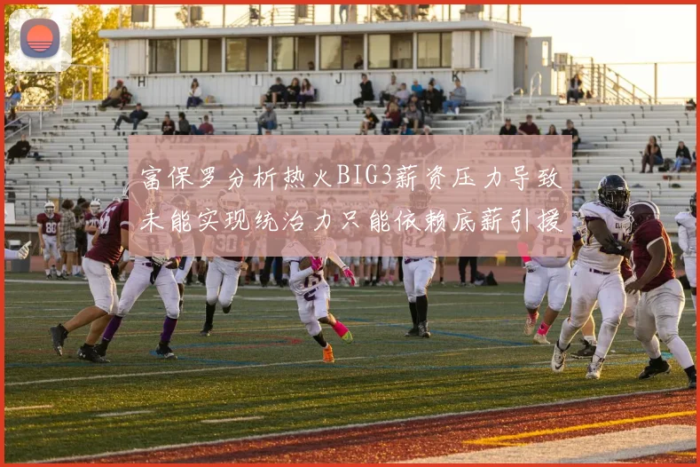 富保罗分析热火BIG3薪资压力导致未能实现统治力只能依赖底薪引援