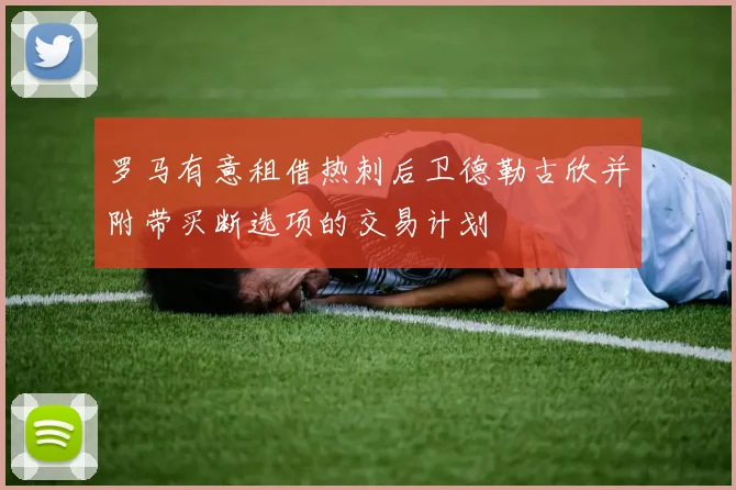 罗马有意租借热刺后卫德勒古欣并附带买断选项的交易计划