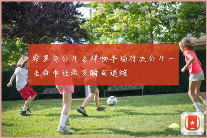 希罗与公牛吉祥物半场对决公牛一击命中让希罗瞬间退缩