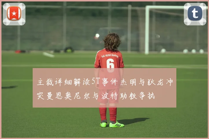 主裁详细解读5T事件杰明与狄龙冲突曼恩奥尼尔与波特助教争执