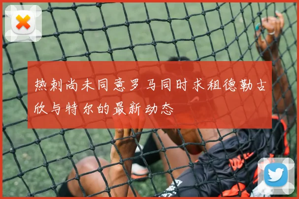热刺尚未同意罗马同时求租德勒古欣与特尔的最新动态