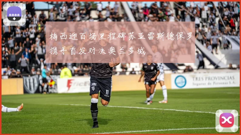 梅西迎百场里程碑苏亚雷斯德保罗携手首发对决奥兰多城