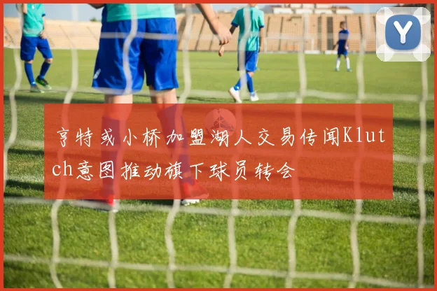 亨特或小桥加盟湖人交易传闻Klutch意图推动旗下球员转会