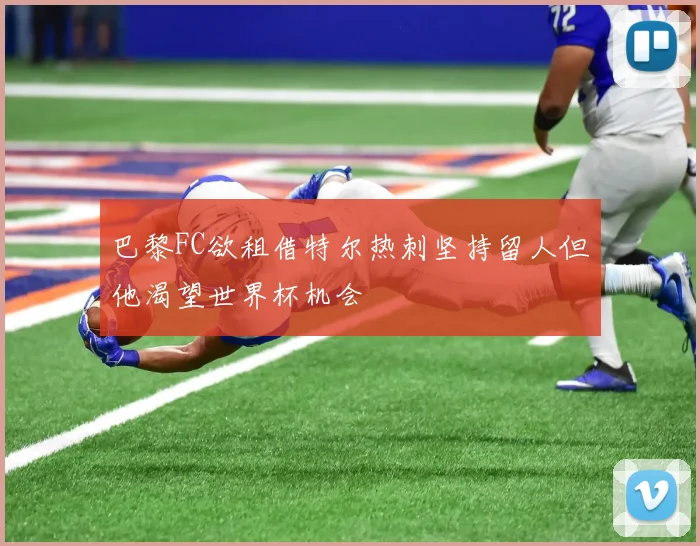巴黎FC欲租借特尔热刺坚持留人但他渴望世界杯机会