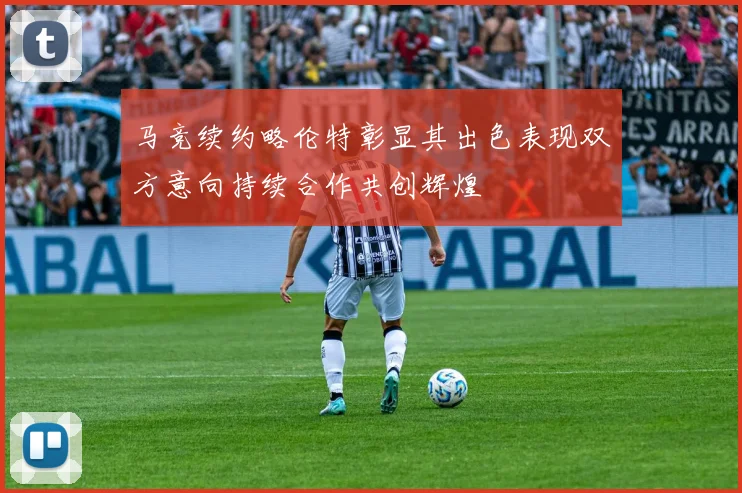 马竞续约略伦特彰显其出色表现双方意向持续合作共创辉煌