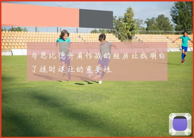 与恩比德并肩作战的经历让我明白了适时退让的重要性