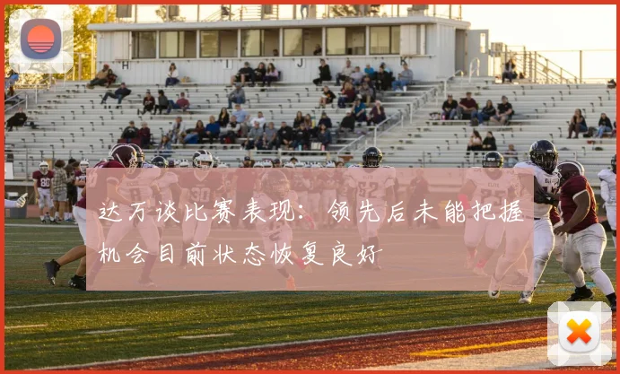 达万谈比赛表现：领先后未能把握机会目前状态恢复良好
